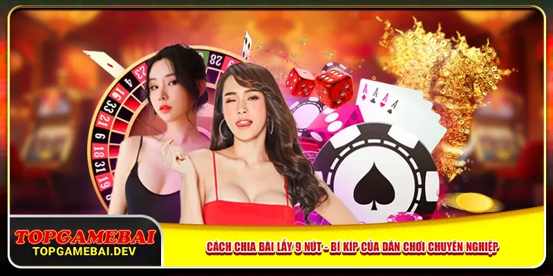Cách Chia Bài Lấy 9 Nút - Bí Kíp Của Dân Chơi Chuyên Nghiệp