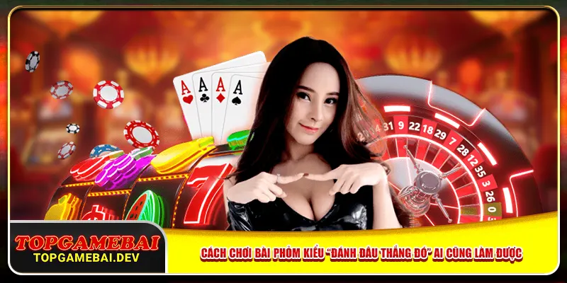 Cách Chơi Bài Phỏm Kiểu “Đánh Đâu Thắng Đó” Ai Cũng Làm Được