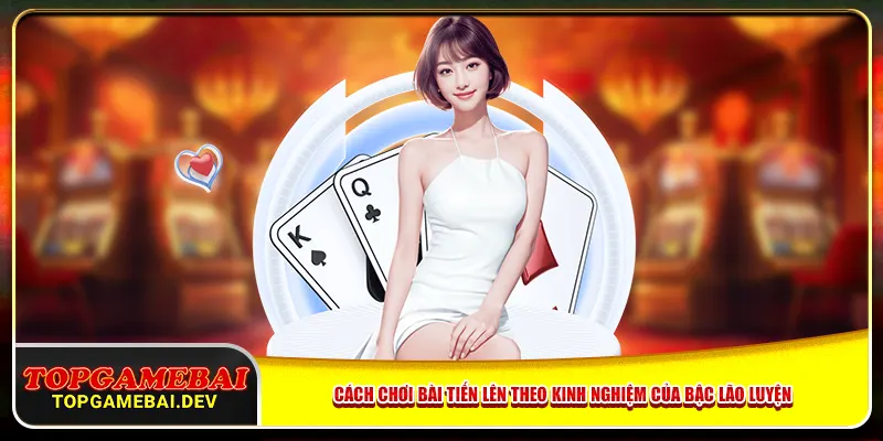 Cách chơi bài tiến lên theo kinh nghiệm của bậc lão luyện Cách chơi bài tiến lên theo kinh nghiệm của bậc lão luyện