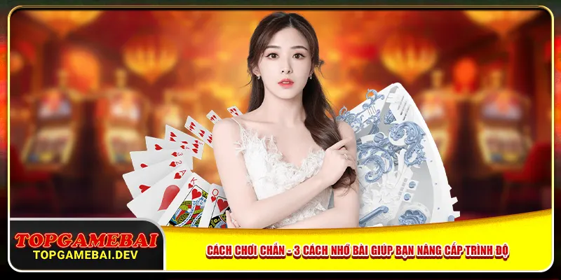 Cách chơi Chắn - 3 Cách Nhớ Bài Giúp Bạn Nâng Cấp Trình Độ