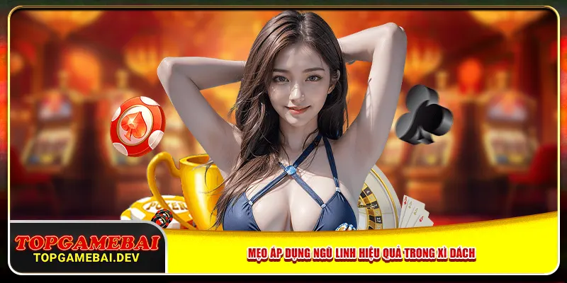 Mẹo áp dụng ngũ linh hiệu quả trong xì dách