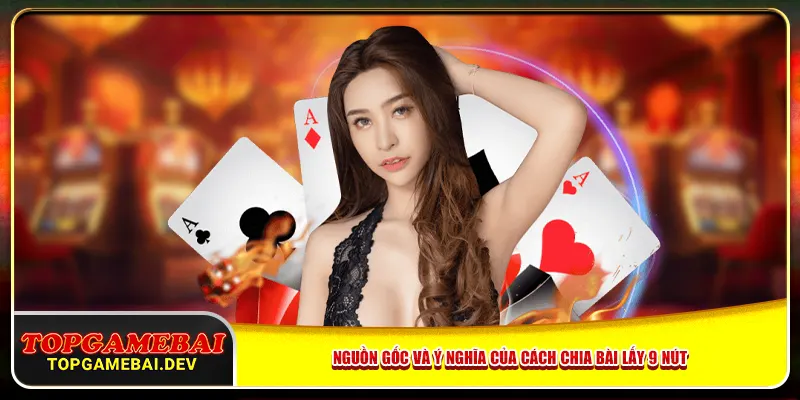 Nguồn gốc và ý nghĩa của cách chia bài lấy 9 nút Nguồn gốc và ý nghĩa của cách chia bài lấy 9 nút