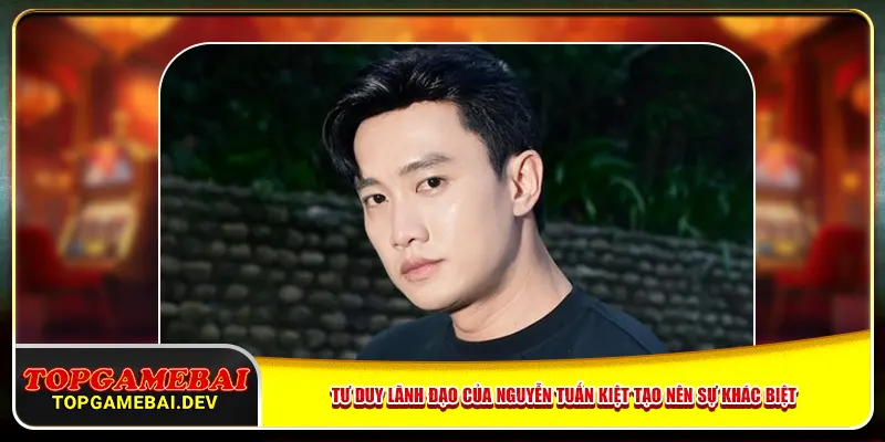 Tư duy lãnh đạo của Nguyễn Tuấn Kiệt tạo nên sự khác biệt Tư duy lãnh đạo của Nguyễn Tuấn Kiệt tạo nên sự khác biệt